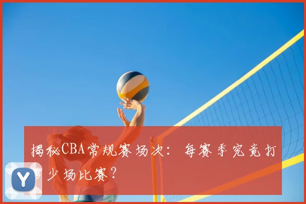 揭秘CBA常规赛场次:每赛季究竟打多少场比赛?