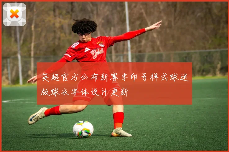 英超官方公布新赛季印号样式球迷版球衣字体设计更新