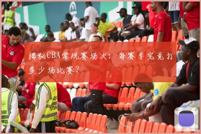 揭秘CBA常规赛场次:每赛季究竟打多少场比赛?