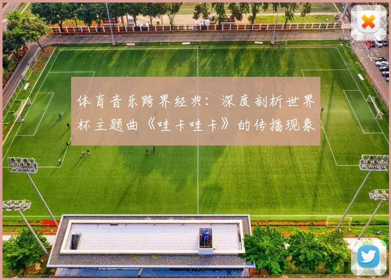 体育音乐跨界经典:深度剖析世界杯主题曲《哇卡哇卡》的传播现象