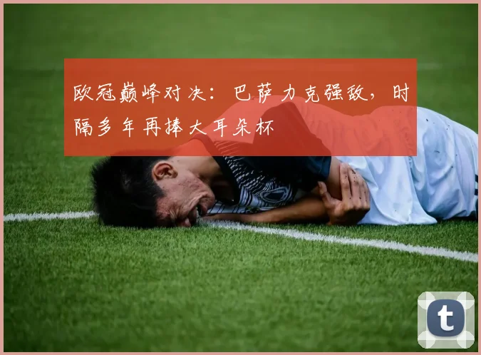 欧冠巅峰对决：巴萨力克强敌，时隔多年再捧大耳朵杯