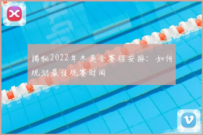 揭秘2022年冬奥会赛程安排:如何规划最佳观赛时间