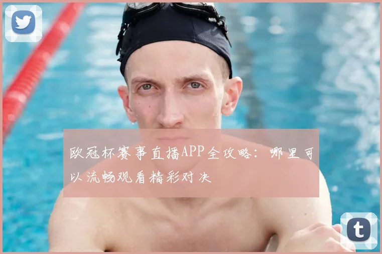欧冠杯赛事直播APP全攻略：哪里可以流畅观看精彩对决