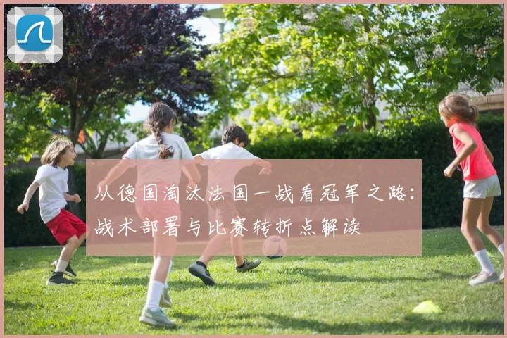 从德国淘汰法国一战看冠军之路：战术部署与比赛转折点解读