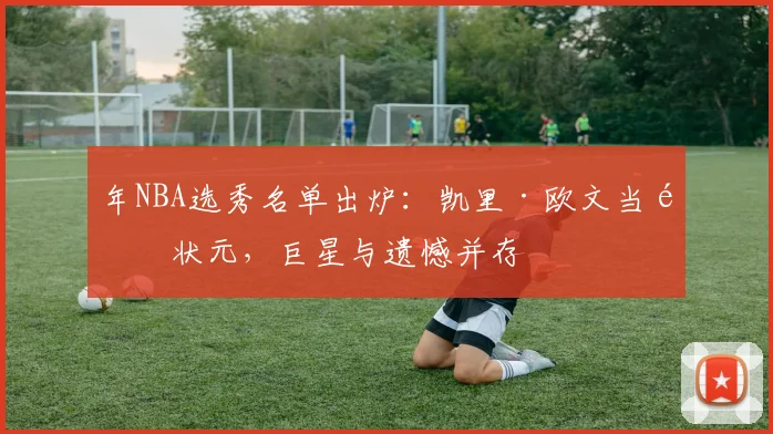 年NBA选秀名单出炉：凯里·欧文当选状元，巨星与遗憾并存