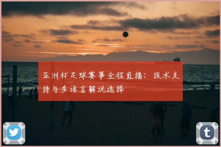 亚洲杯足球赛事全程直播：技术支持与多语言解说选择