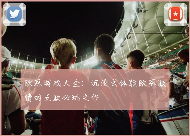 欧冠游戏大全：沉浸式体验欧冠激情的五款必玩之作
