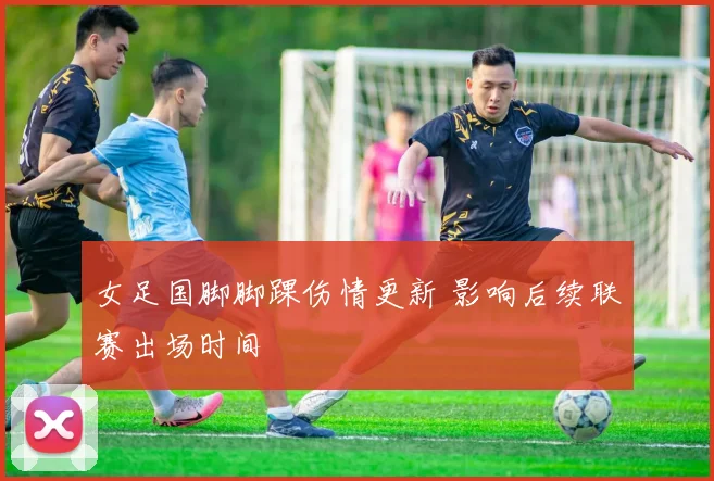 女足国脚脚踝伤情更新 影响后续联赛出场时间