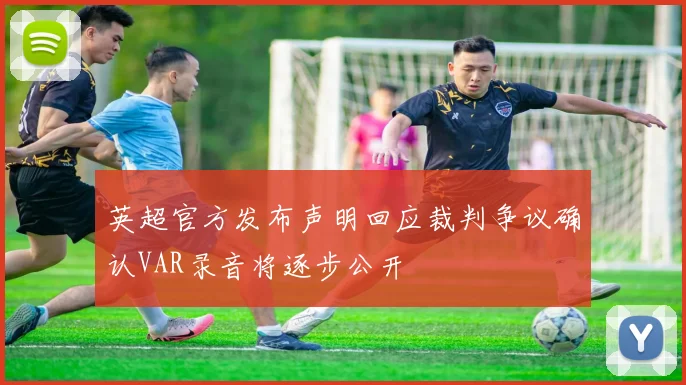 英超官方发布声明回应裁判争议确认VAR录音将逐步公开