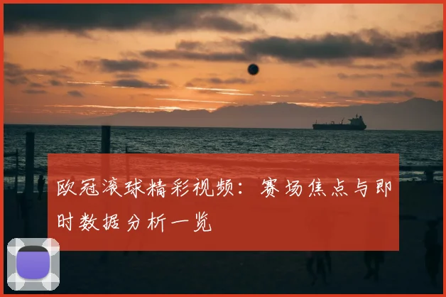 欧冠滚球精彩视频：赛场焦点与即时数据分析一览