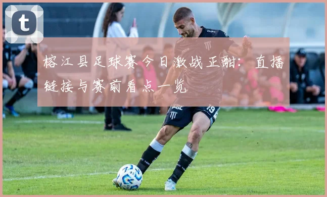榕江县足球赛今日激战正酣：直播链接与赛前看点一览