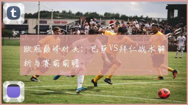 欧冠巅峰对决：巴萨VS拜仁战术解析与赛前前瞻