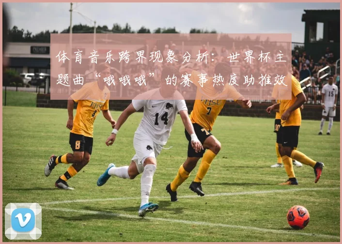 体育音乐跨界现象分析：世界杯主题曲“哦哦哦”的赛事热度助推效应