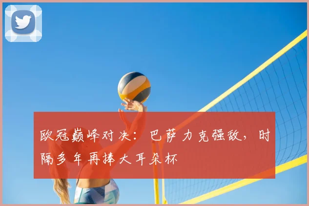 欧冠巅峰对决：巴萨力克强敌，时隔多年再捧大耳朵杯