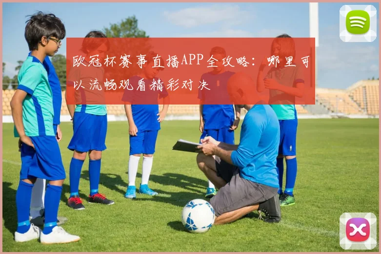 欧冠杯赛事直播APP全攻略：哪里可以流畅观看精彩对决