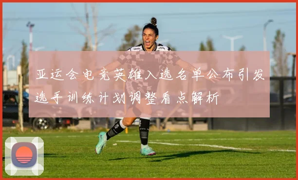 亚运会电竞英雄入选名单公布引发选手训练计划调整看点解析