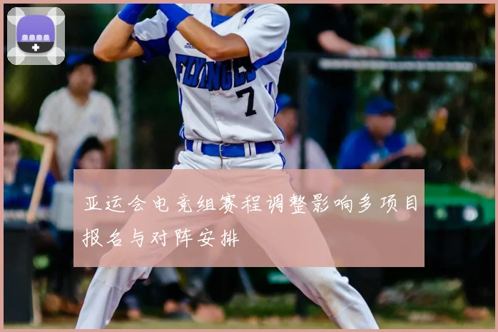 亚运会电竞组赛程调整影响多项目报名与对阵安排